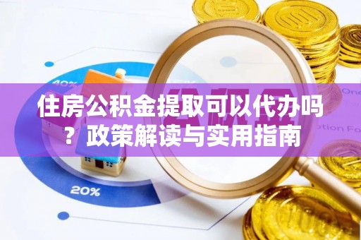 秦皇岛住房公积金提取可以代办吗？政策解读与实用指南