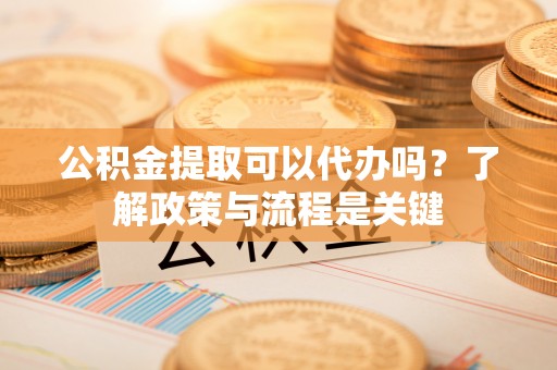 秦皇岛公积金提取可以代办吗？了解政策与流程是关键
