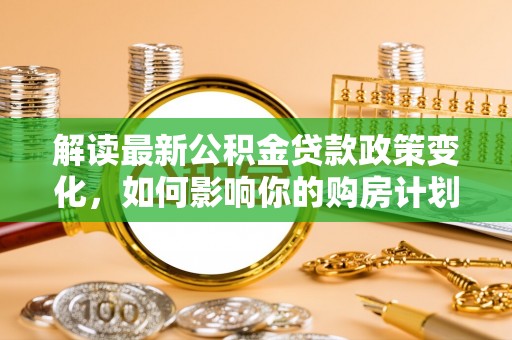 秦皇岛解读最新公积金贷款政策变化，如何影响你的购房计划？