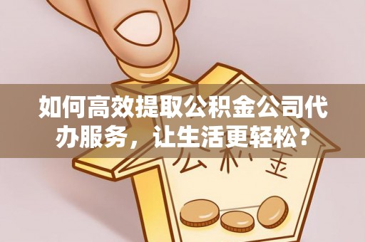 秦皇岛如何高效提取公积金公司代办服务，让生活更轻松？