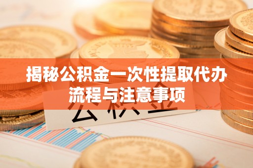秦皇岛揭秘公积金一次性提取代办流程与注意事项