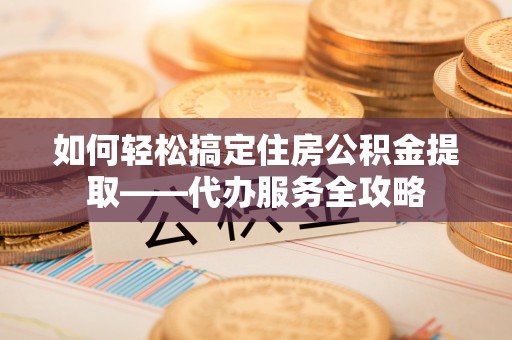 秦皇岛如何轻松搞定住房公积金提取——代办服务全攻略