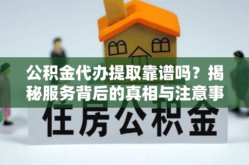 秦皇岛公积金代办提取靠谱吗？揭秘服务背后的真相与注意事项