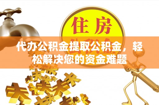 秦皇岛代办公积金提取公积金，轻松解决您的资金难题