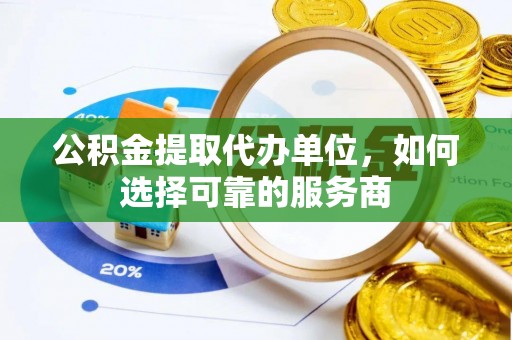 秦皇岛公积金提取代办单位，如何选择可靠的服务商