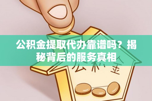 秦皇岛公积金提取代办靠谱吗？揭秘背后的服务真相