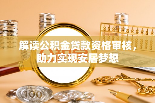 秦皇岛解读公积金贷款资格审核，助力实现安居梦想