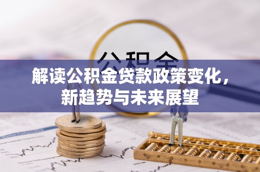 秦皇岛解读公积金贷款政策变化，新趋势与未来展望