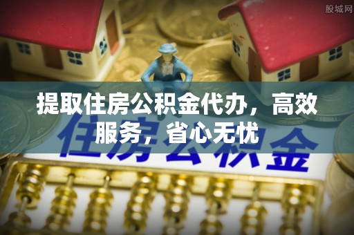 秦皇岛提取住房公积金代办，高效服务，省心无忧