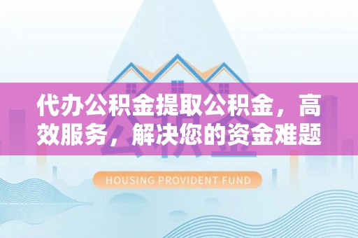 秦皇岛代办公积金提取公积金，高效服务，解决您的资金难题