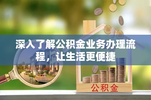 秦皇岛深入了解公积金业务办理流程，让生活更便捷