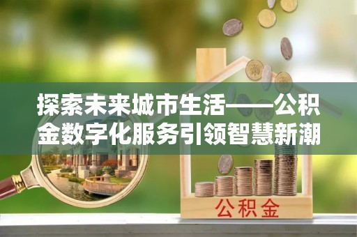 秦皇岛探索未来城市生活——公积金数字化服务引领智慧新潮流