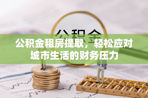 秦皇岛公积金租房提取，轻松应对城市生活的财务压力