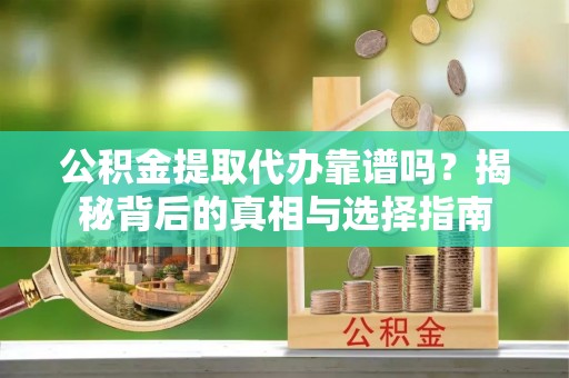 秦皇岛公积金提取代办靠谱吗？揭秘背后的真相与选择指南