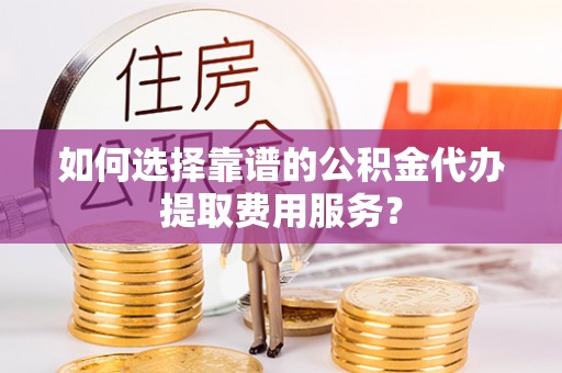 秦皇岛如何选择靠谱的公积金代办提取费用服务？