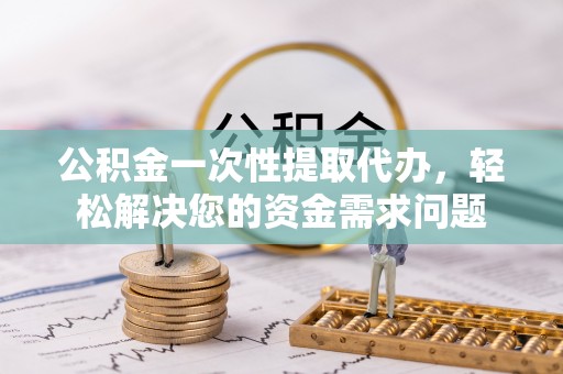 秦皇岛公积金一次性提取代办，轻松解决您的资金需求问题