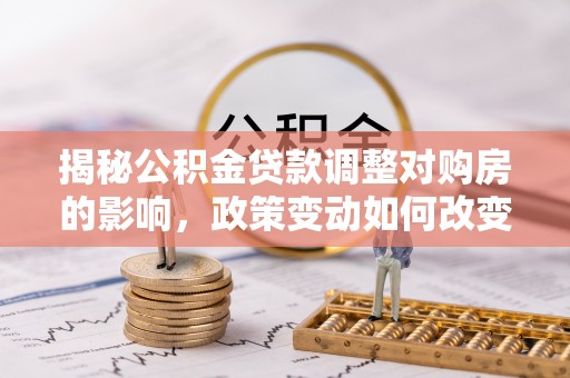 秦皇岛揭秘公积金贷款调整对购房的影响，政策变动如何改变你的买房计划