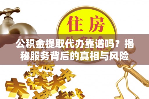 秦皇岛公积金提取代办靠谱吗？揭秘服务背后的真相与风险