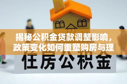 秦皇岛揭秘公积金贷款调整影响，政策变化如何重塑购房与理财规划
