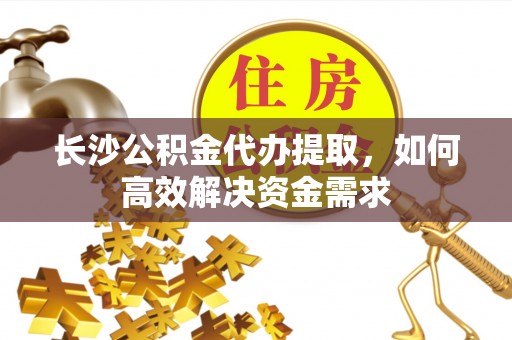 秦皇岛长沙公积金代办提取，如何高效解决资金需求