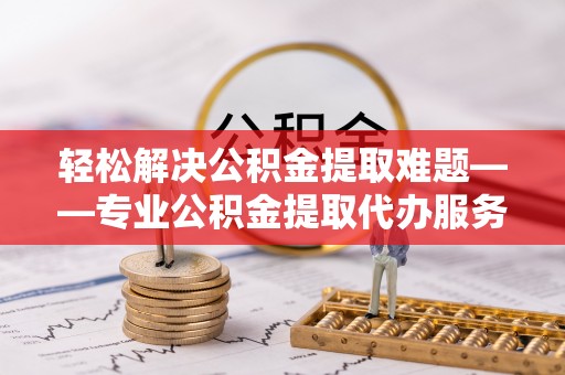 秦皇岛轻松解决公积金提取难题——专业公积金提取代办服务详解