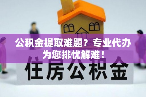 秦皇岛公积金提取难题？专业代办为您排忧解难！