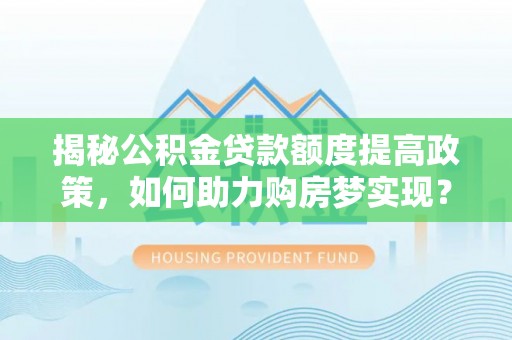 秦皇岛揭秘公积金贷款额度提高政策，如何助力购房梦实现？