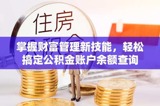 秦皇岛掌握财富管理新技能，轻松搞定公积金账户余额查询