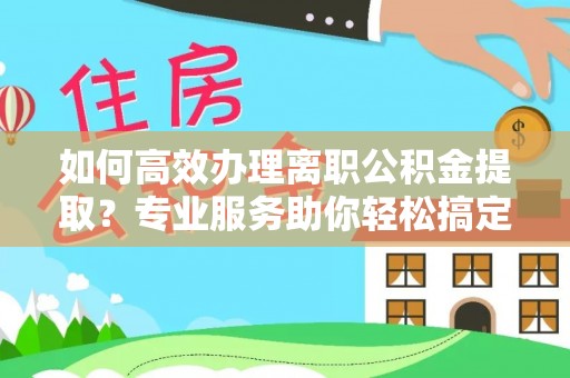 秦皇岛如何高效办理离职公积金提取？专业服务助你轻松搞定