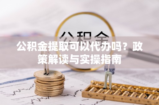 秦皇岛公积金提取可以代办吗？政策解读与实操指南