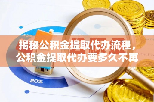 秦皇岛揭秘公积金提取代办流程，公积金提取代办要多久不再是谜题