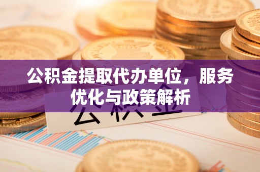 秦皇岛公积金提取代办单位，服务优化与政策解析