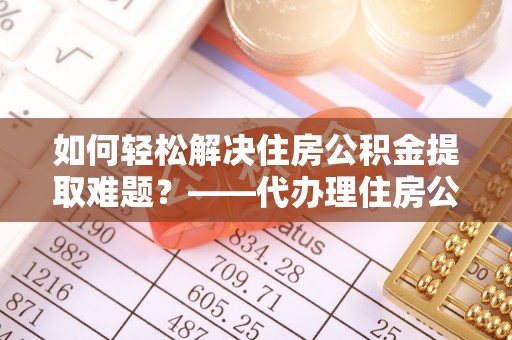 秦皇岛如何轻松解决住房公积金提取难题？——代办理住房公积金提取服务解析