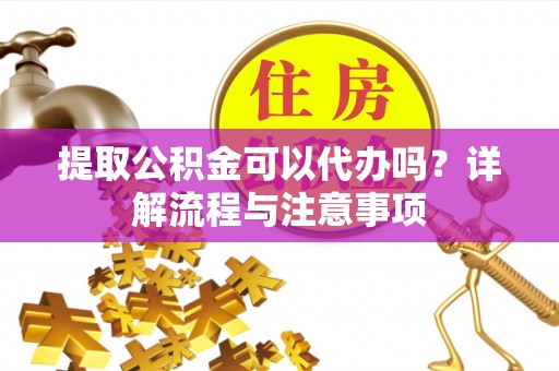 秦皇岛提取公积金可以代办吗？详解流程与注意事项