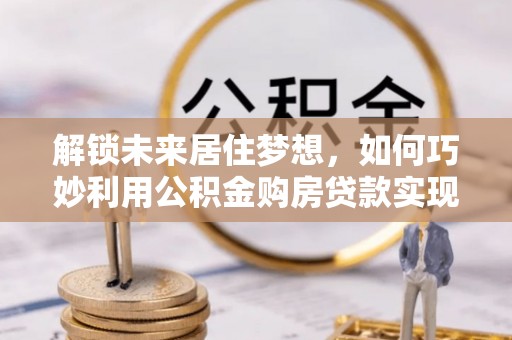 秦皇岛解锁未来居住梦想，如何巧妙利用公积金购房贷款实现房产投资