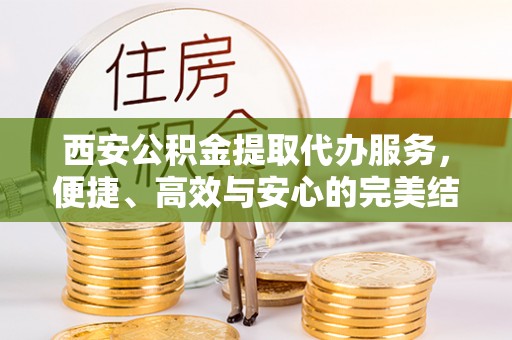 秦皇岛西安公积金提取代办服务，便捷、高效与安心的完美结合