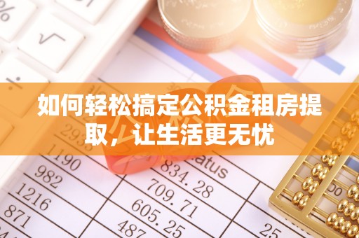 秦皇岛如何轻松搞定公积金租房提取，让生活更无忧