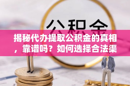 秦皇岛揭秘代办提取公积金的真相，靠谱吗？如何选择合法渠道