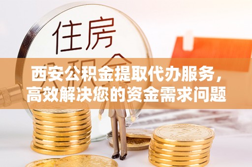 秦皇岛西安公积金提取代办服务，高效解决您的资金需求问题
