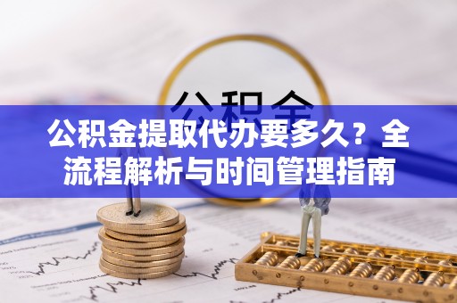 秦皇岛公积金提取代办要多久？全流程解析与时间管理指南
