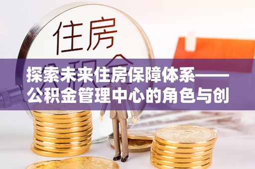 秦皇岛探索未来住房保障体系——公积金管理中心的角色与创新