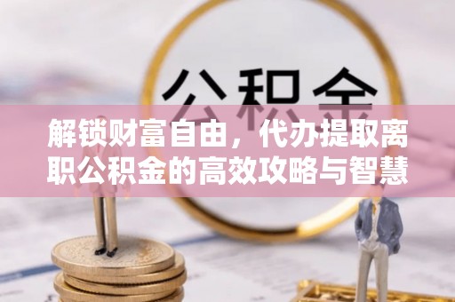 秦皇岛解锁财富自由，代办提取离职公积金的高效攻略与智慧选择
