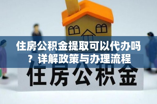 秦皇岛住房公积金提取可以代办吗？详解政策与办理流程