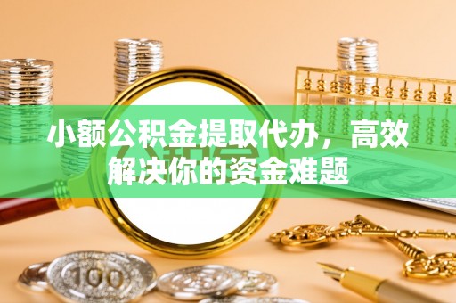 秦皇岛小额公积金提取代办，高效解决你的资金难题