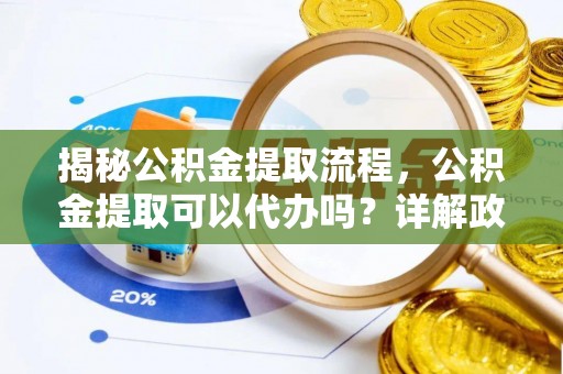 秦皇岛揭秘公积金提取流程，公积金提取可以代办吗？详解政策与实操技巧