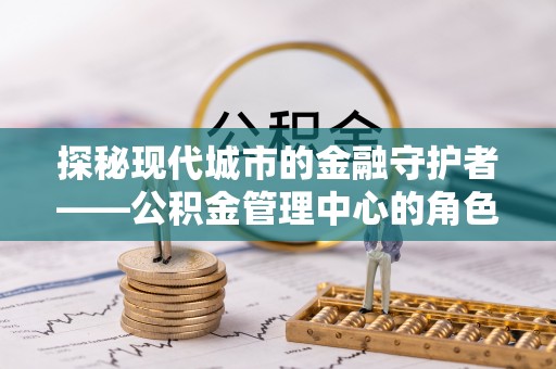 秦皇岛探秘现代城市的金融守护者——公积金管理中心的角色与使命