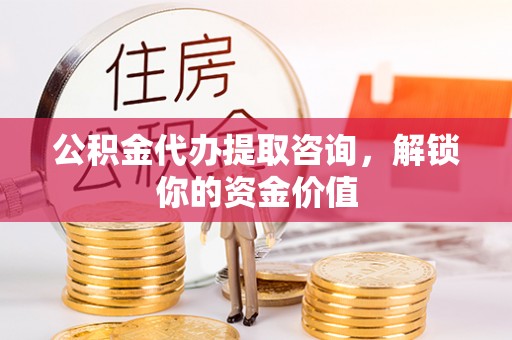 秦皇岛公积金代办提取咨询，解锁你的资金价值