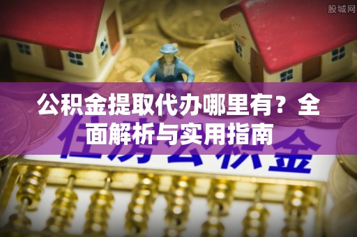 秦皇岛公积金提取代办哪里有？全面解析与实用指南