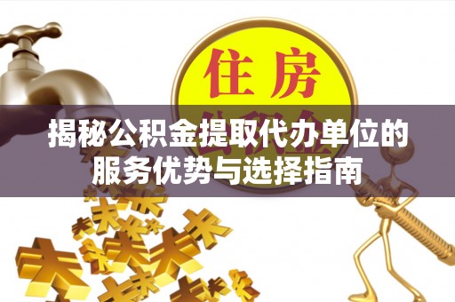 秦皇岛揭秘公积金提取代办单位的服务优势与选择指南