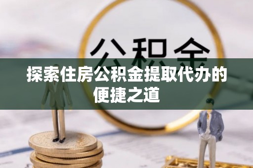 秦皇岛探索住房公积金提取代办的便捷之道